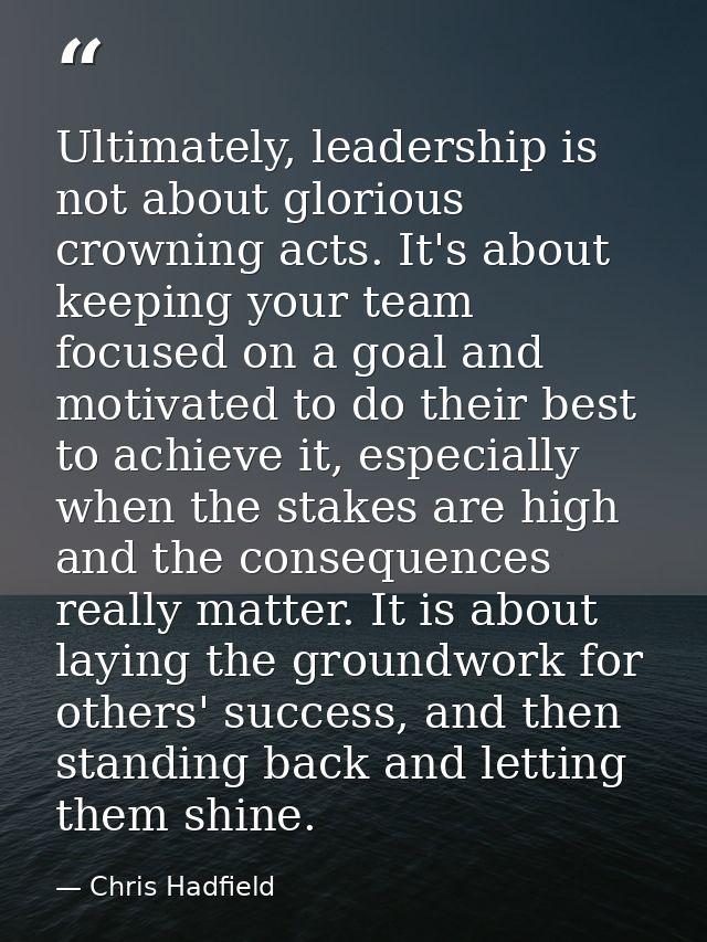 Ultimately, leadership is not about glorious crowning acts. It's about keeping your team focused on a goal and motivated — Chris Hadfield