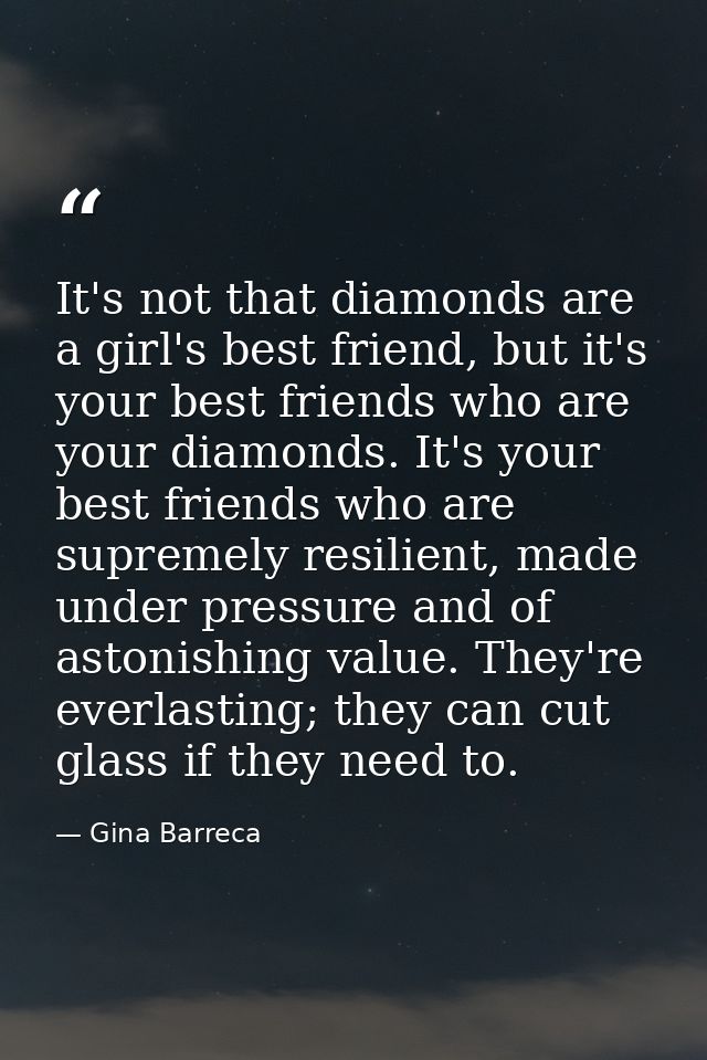 It's not that diamonds are a girl's best friend, but it's your best friends who are your diamonds. It's your best friend — Gina Barreca