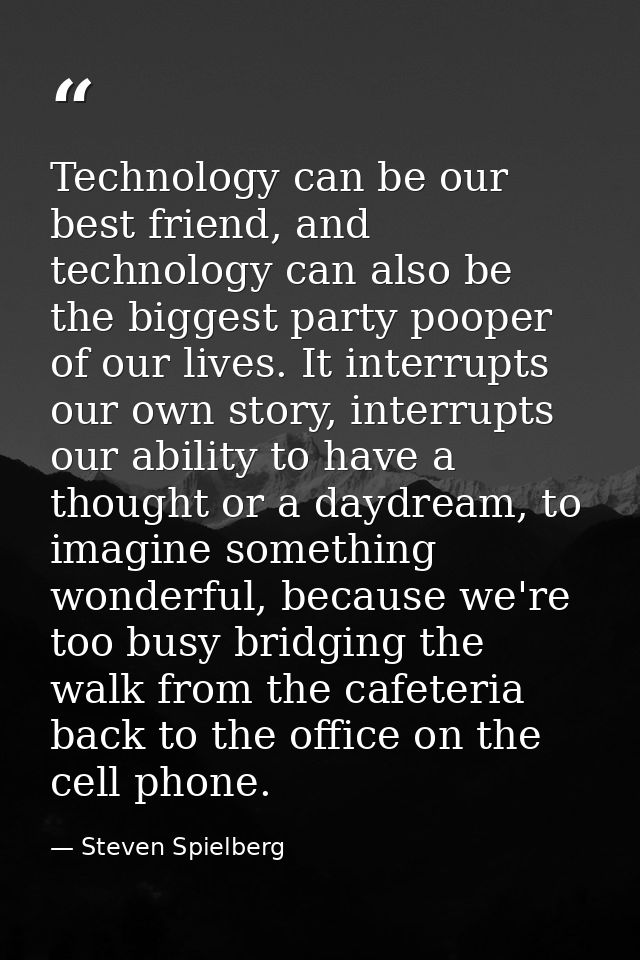 Technology can be our best friend, and technology can also be the biggest party pooper of our lives. It interrupts our o — Steven Spielberg