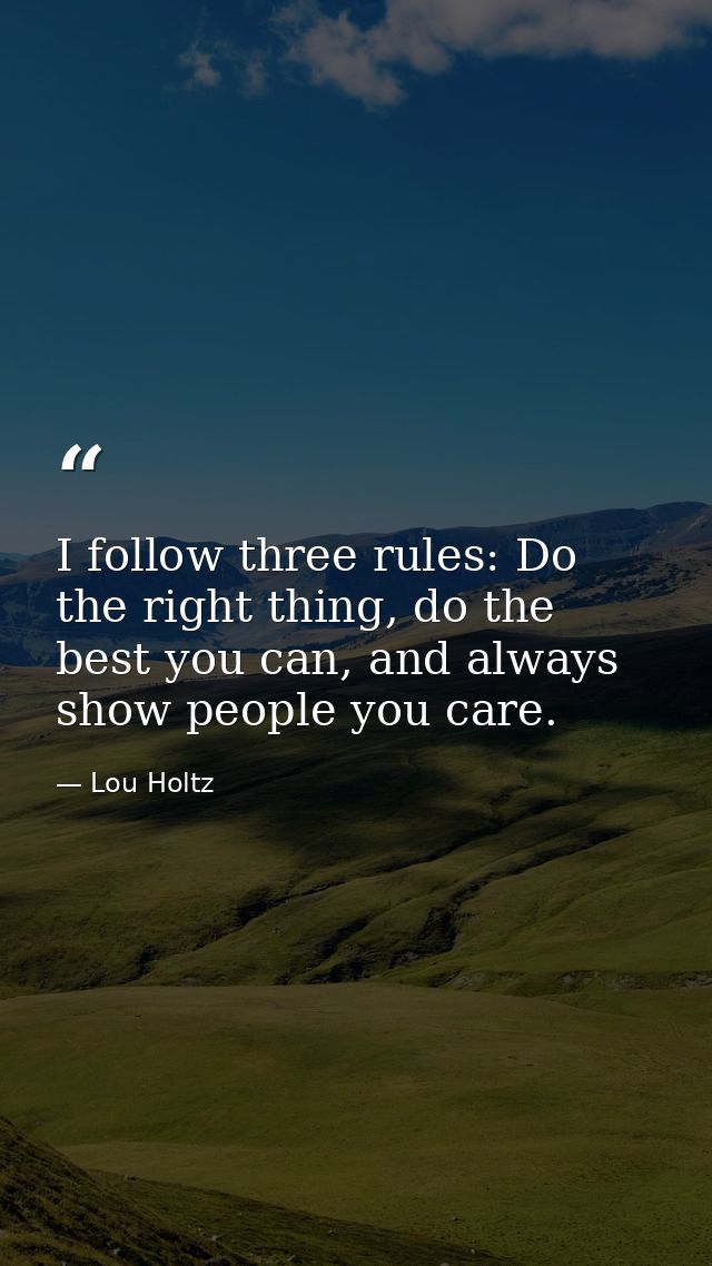 I follow three rules: Do the right thing, do the best you can, and always show people you care. — Lou Holtz