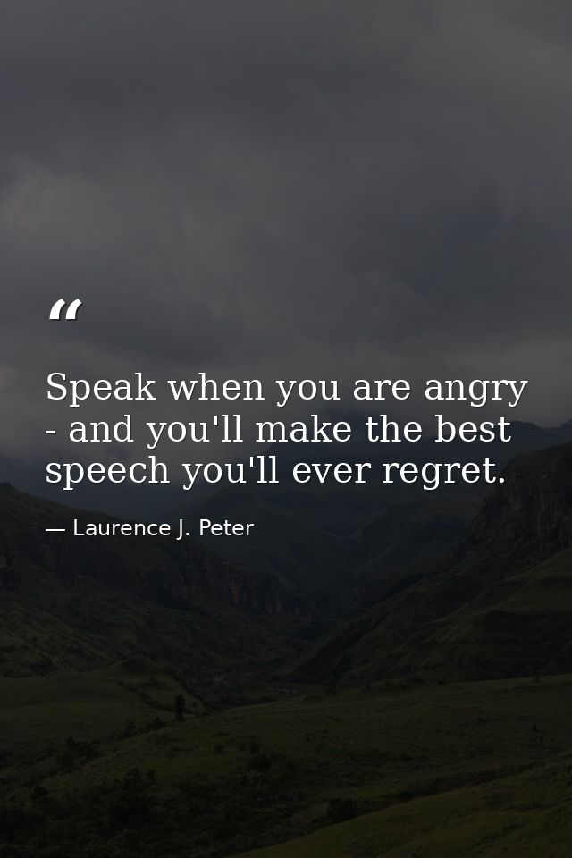 Speak when you are angry - and you'll make the best speech you'll ever regret. — Laurence J. Peter