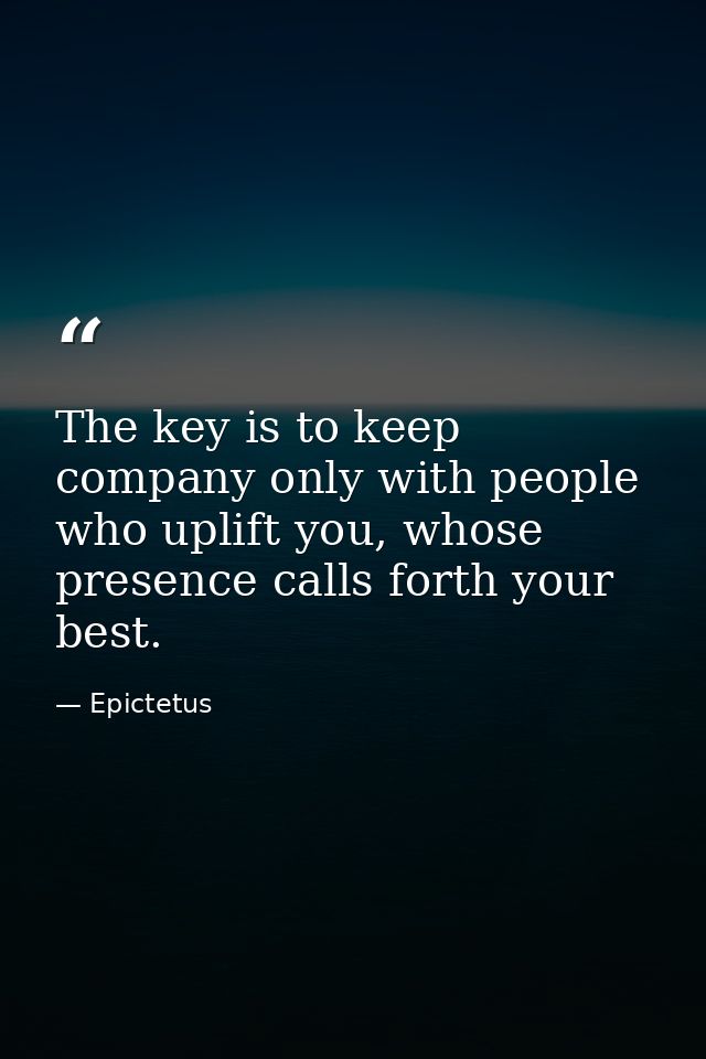 The key is to keep company only with people who uplift you, whose presence calls forth your best. — Epictetus