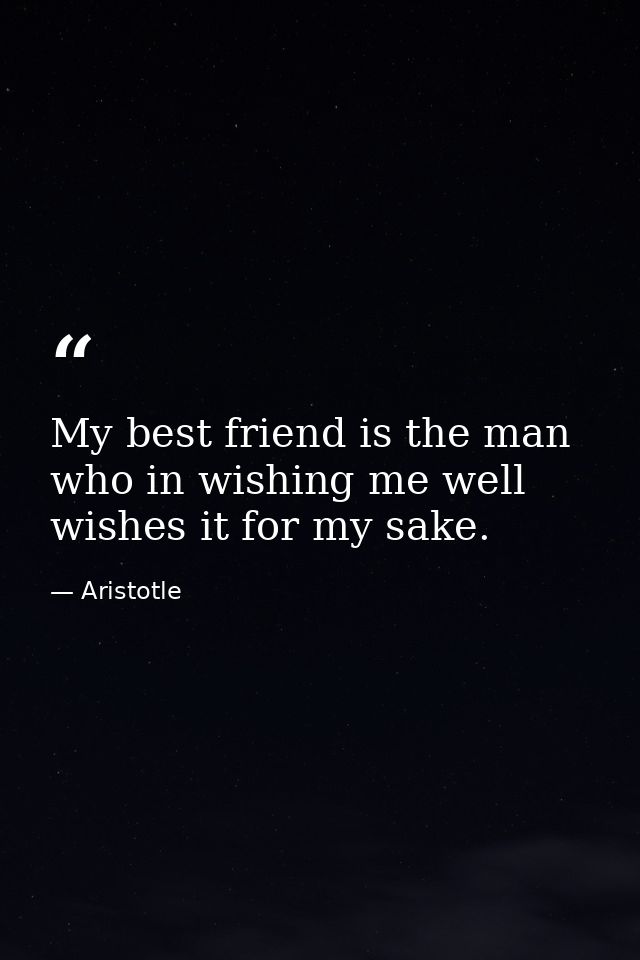 My best friend is the man who in wishing me well wishes it for my sake. — Aristotle