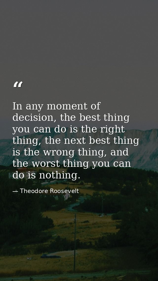 In any moment of decision, the best thing you can do is the right thing, the next best thing is the wrong thing, and the — Theodore Roosevelt