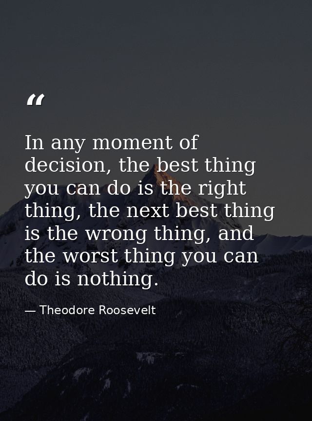 In any moment of decision, the best thing you can do is the right thing, the next best thing is the wrong thing, and the — Theodore Roosevelt