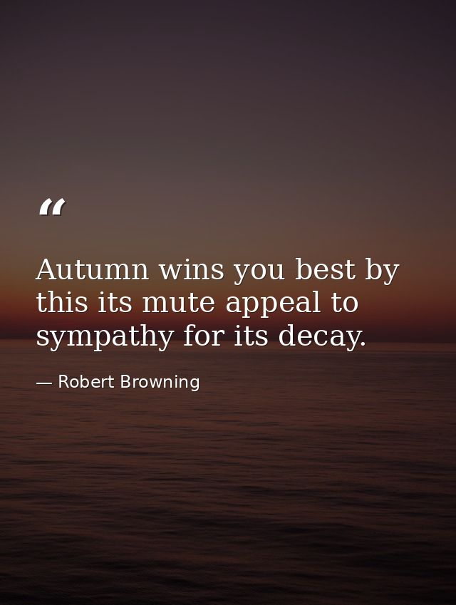Autumn wins you best by this its mute appeal to sympathy for its decay. — Robert Browning