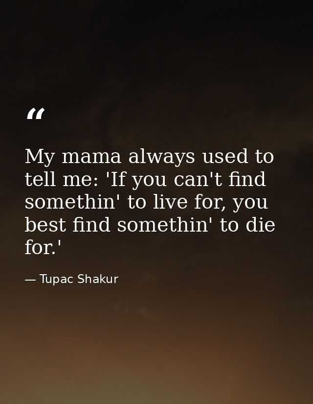 My mama always used to tell me: 'If you can't find somethin' to live for, you best find somethin' to die for.' — Tupac Shakur