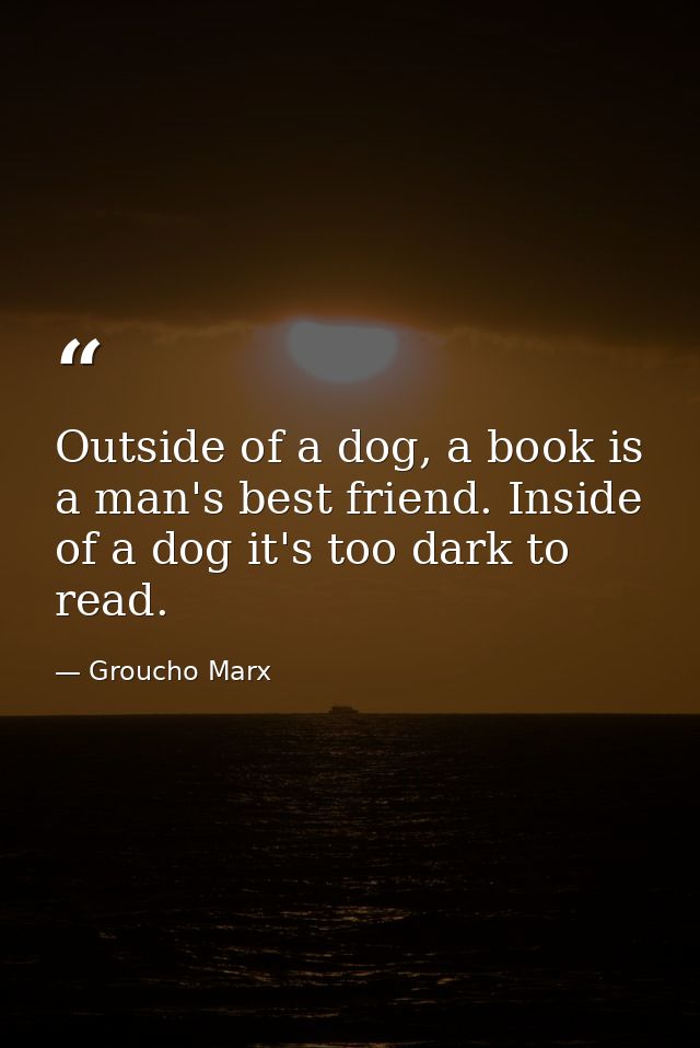 Outside of a dog, a book is a man's best friend. Inside of a dog it's too dark to read. — Groucho Marx