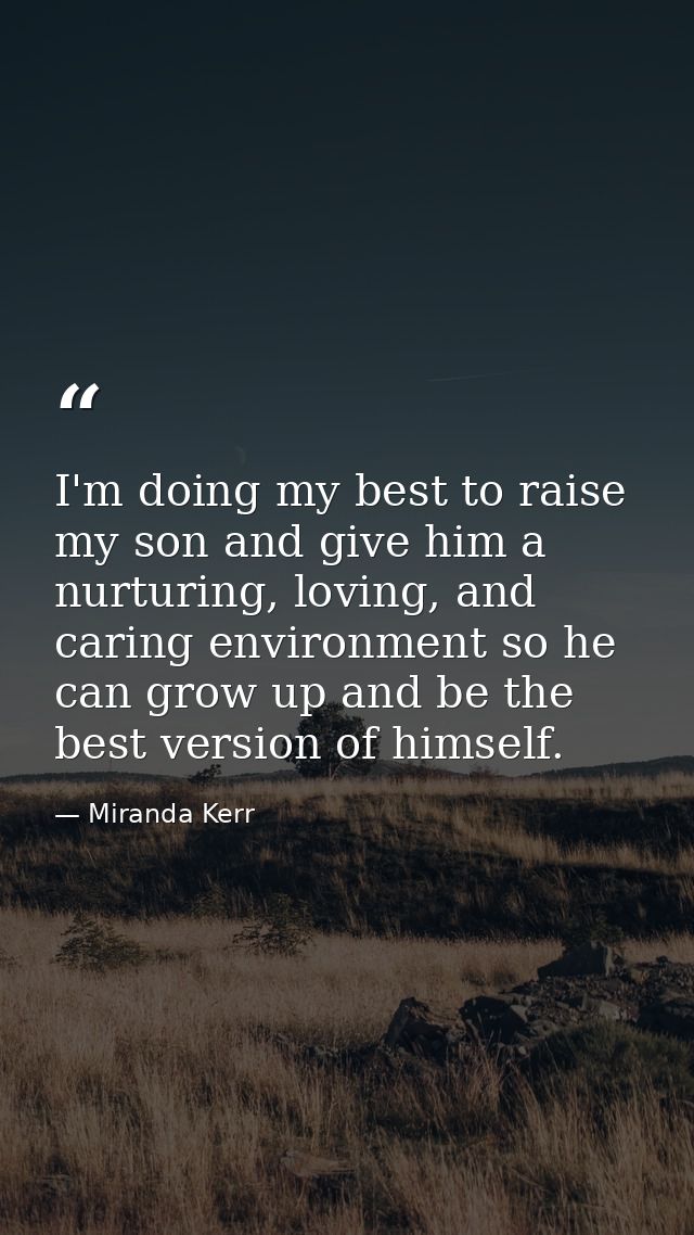 I'm doing my best to raise my son and give him a nurturing, loving, and caring environment so he can grow up and be the  — Miranda Kerr