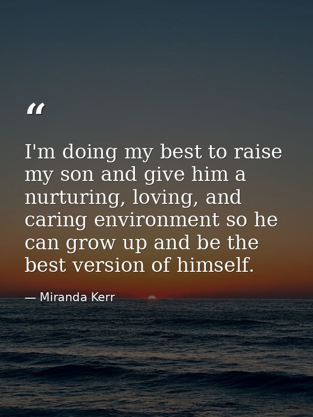 I'm doing my best to raise my son and give him a nurturing, loving, and caring environment so he can grow up and be the  — Miranda Kerr