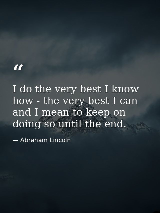 I do the very best I know how - the very best I can and I mean to keep on doing so until the end. — Abraham Lincoln