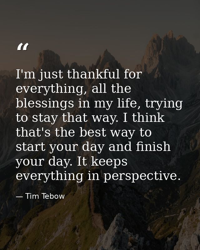 I'm just thankful for everything, all the blessings in my life, trying to stay that way. I think that's the best way to  — Tim Tebow