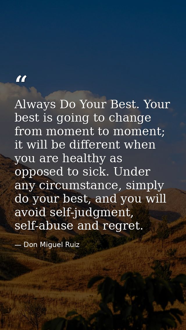 Always Do Your Best. Your best is going to change from moment to moment; it will be different when you are healthy as op — Don Miguel Ruiz