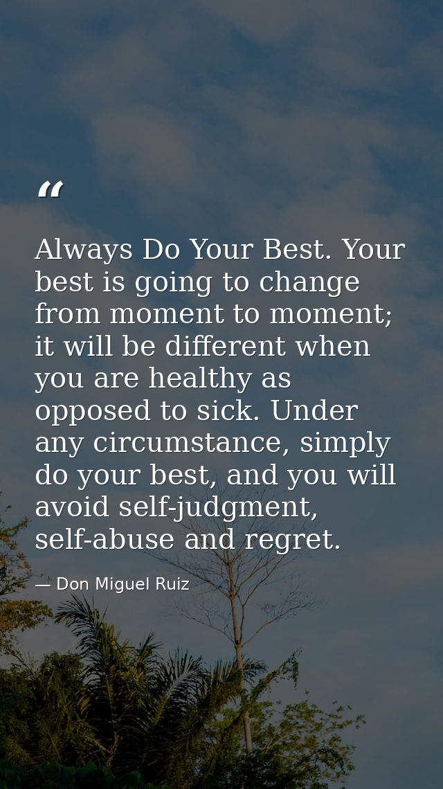 Always Do Your Best. Your best is going to change from moment to moment; it will be different when you are healthy as op — Don Miguel Ruiz