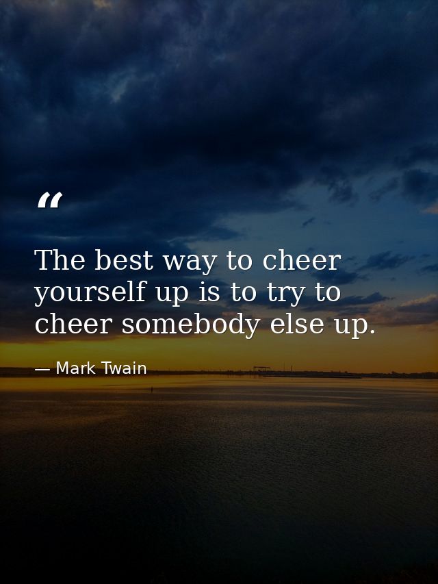 The best way to cheer yourself up is to try to cheer somebody else up. — Mark Twain