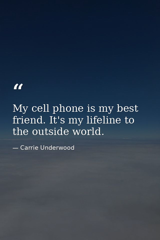 My cell phone is my best friend. It's my lifeline to the outside world. — Carrie Underwood
