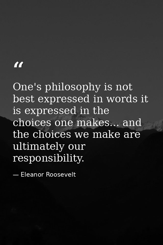 One's philosophy is not best expressed in words it is expressed in the choices one makes... and the choices we make are  — Eleanor Roosevelt