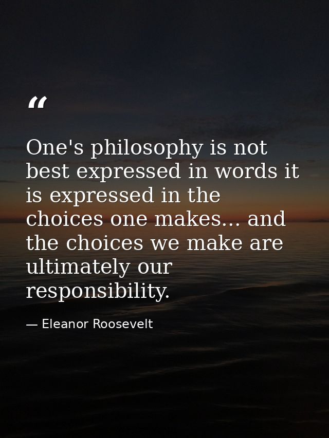 One's philosophy is not best expressed in words it is expressed in the choices one makes... and the choices we make are  — Eleanor Roosevelt