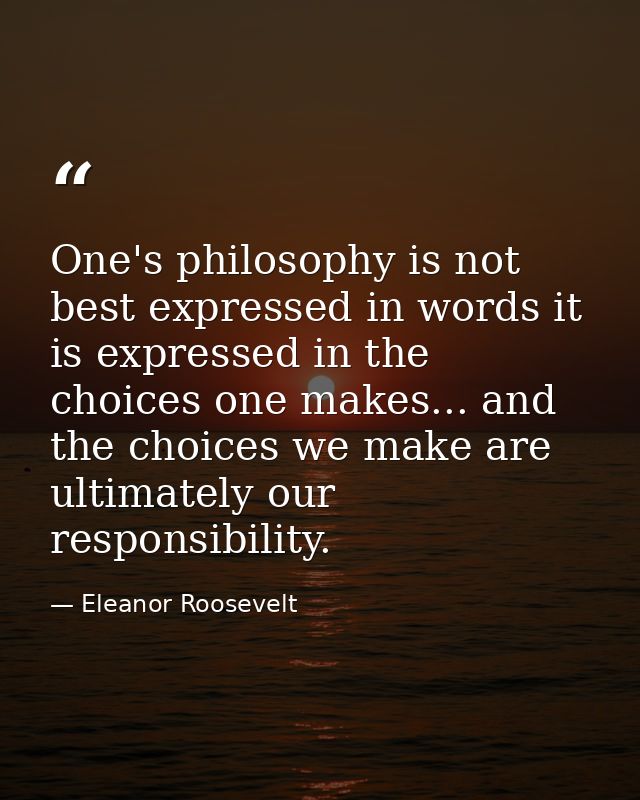 One's philosophy is not best expressed in words it is expressed in the choices one makes... and the choices we make are  — Eleanor Roosevelt