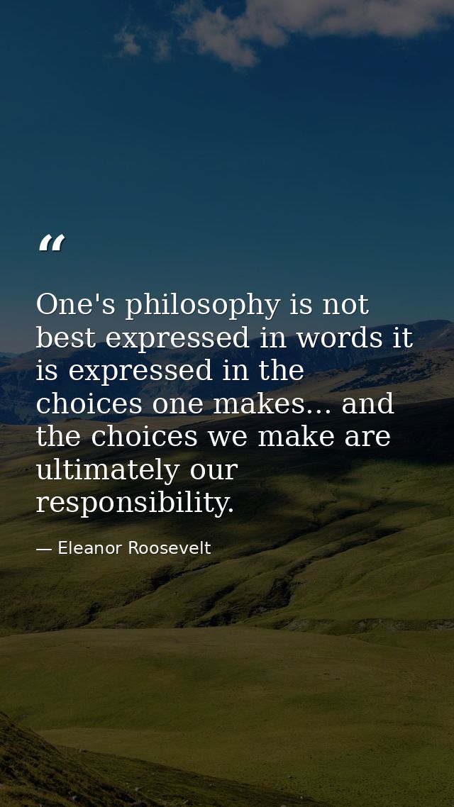 One's philosophy is not best expressed in words it is expressed in the choices one makes... and the choices we make are  — Eleanor Roosevelt