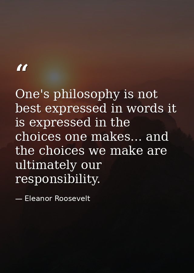 One's philosophy is not best expressed in words it is expressed in the choices one makes... and the choices we make are  — Eleanor Roosevelt