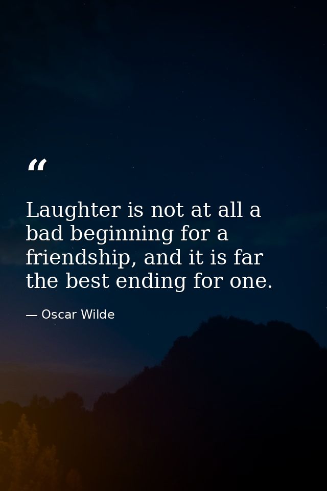 Laughter is not at all a bad beginning for a friendship, and it is far the best ending for one. — Oscar Wilde
