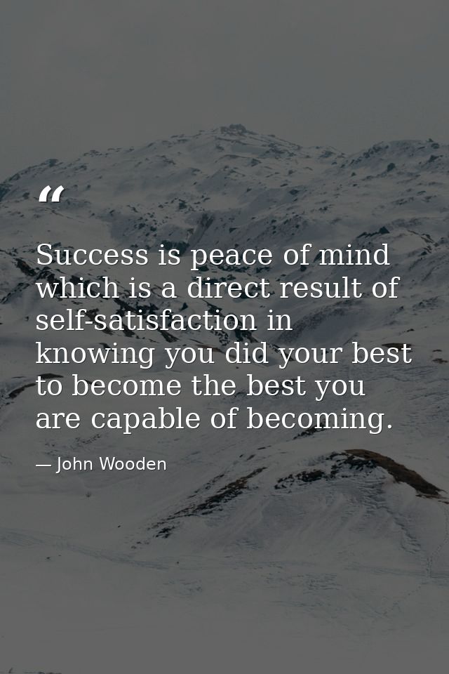 Success is peace of mind which is a direct result of self-satisfaction in knowing you did your best to become the best y — John Wooden