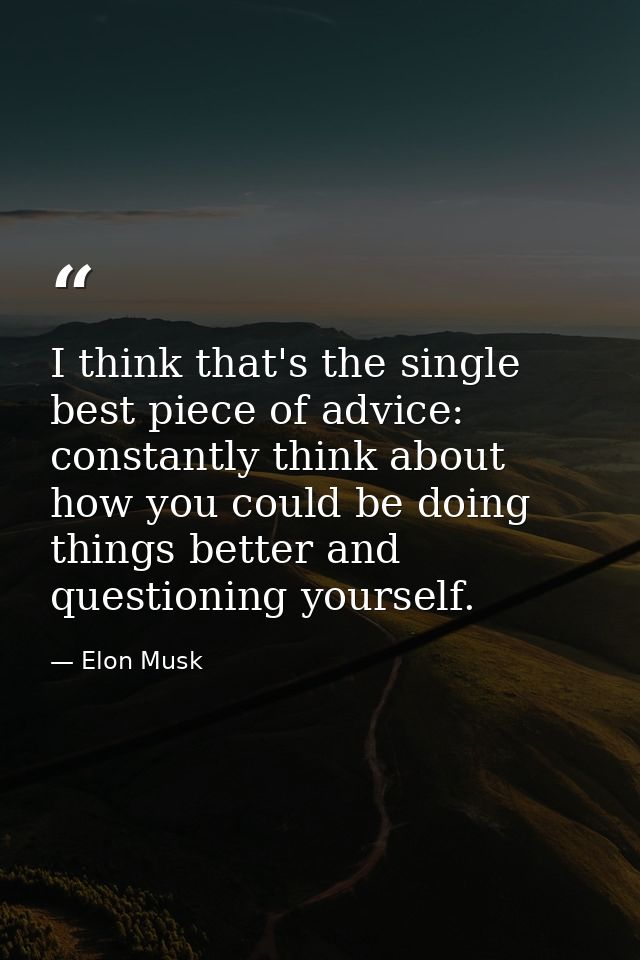 I think that's the single best piece of advice: constantly think about how you could be doing things better and question — Elon Musk