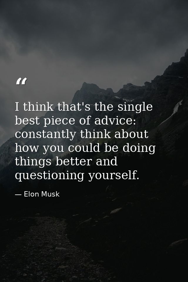 I think that's the single best piece of advice: constantly think about how you could be doing things better and question — Elon Musk