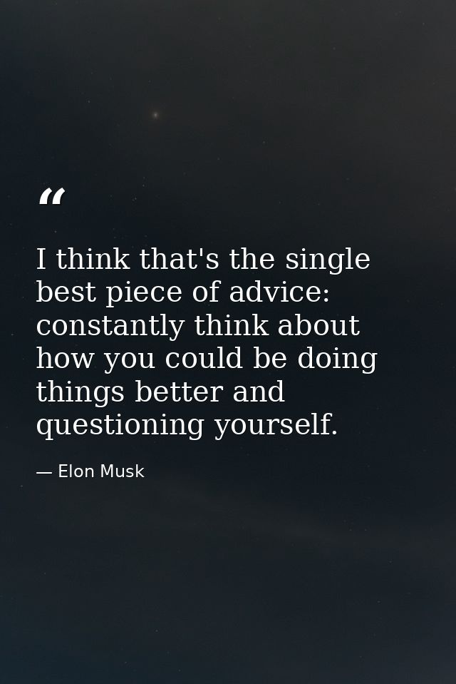 I think that's the single best piece of advice: constantly think about how you could be doing things better and question — Elon Musk