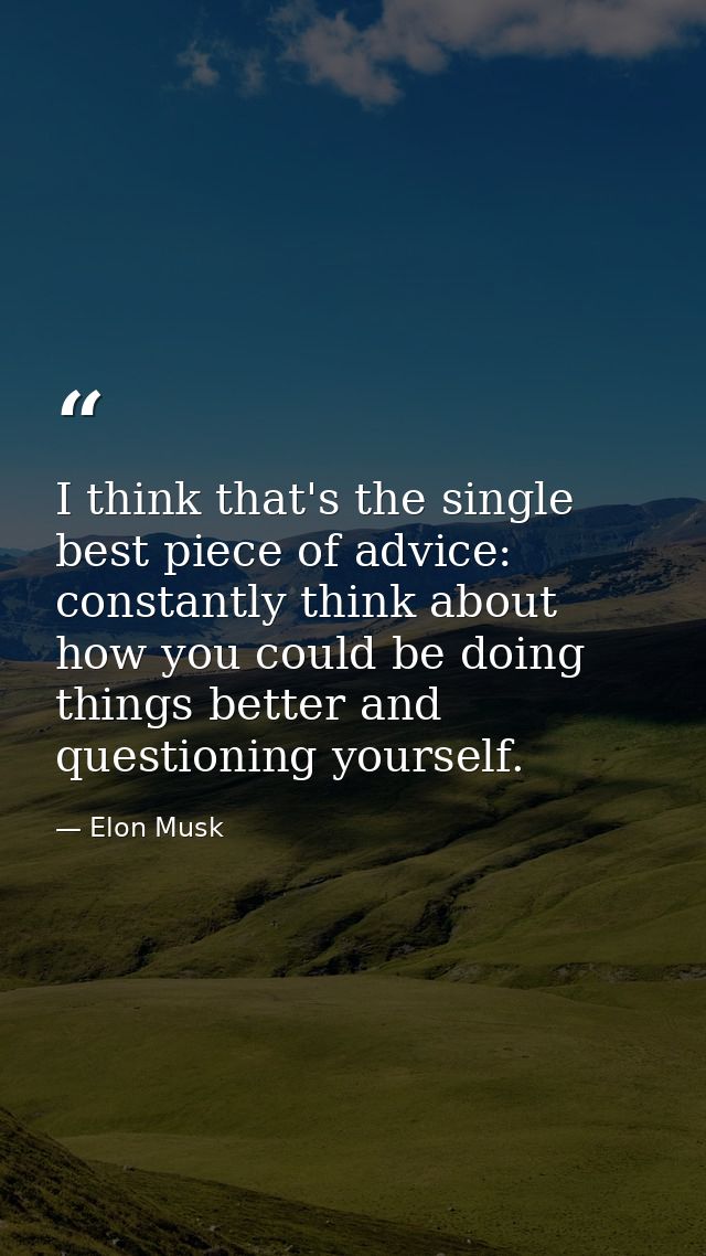 I think that's the single best piece of advice: constantly think about how you could be doing things better and question — Elon Musk