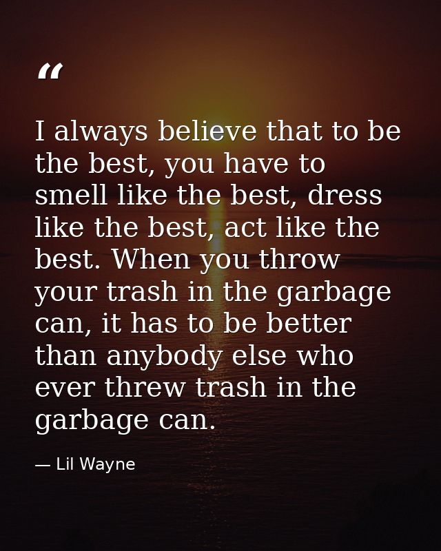 I always believe that to be the best, you have to smell like the best, dress like the best, act like the best. When you  — Lil Wayne