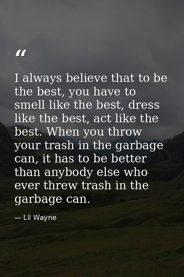 I always believe that to be the best, you have to smell like the best, dress like the best, act like the best. When you  — Lil Wayne