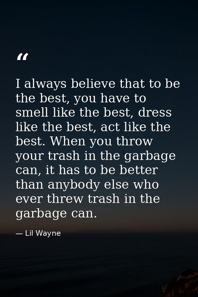 I always believe that to be the best, you have to smell like the best, dress like the best, act like the best. When you  — Lil Wayne