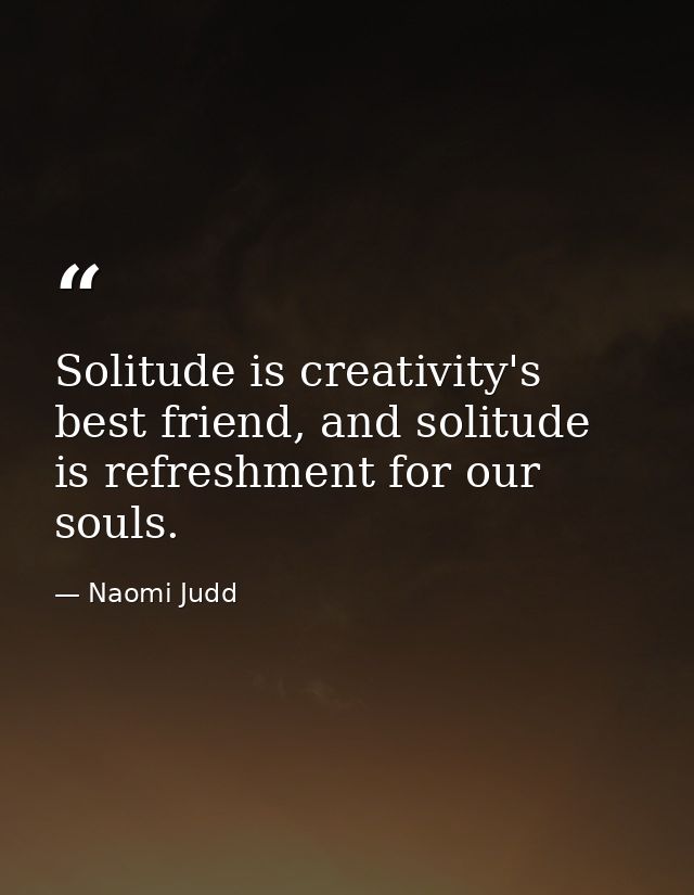 Solitude is creativity's best friend, and solitude is refreshment for our souls. — Naomi Judd