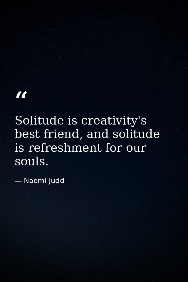 Solitude is creativity's best friend, and solitude is refreshment for our souls. — Naomi Judd