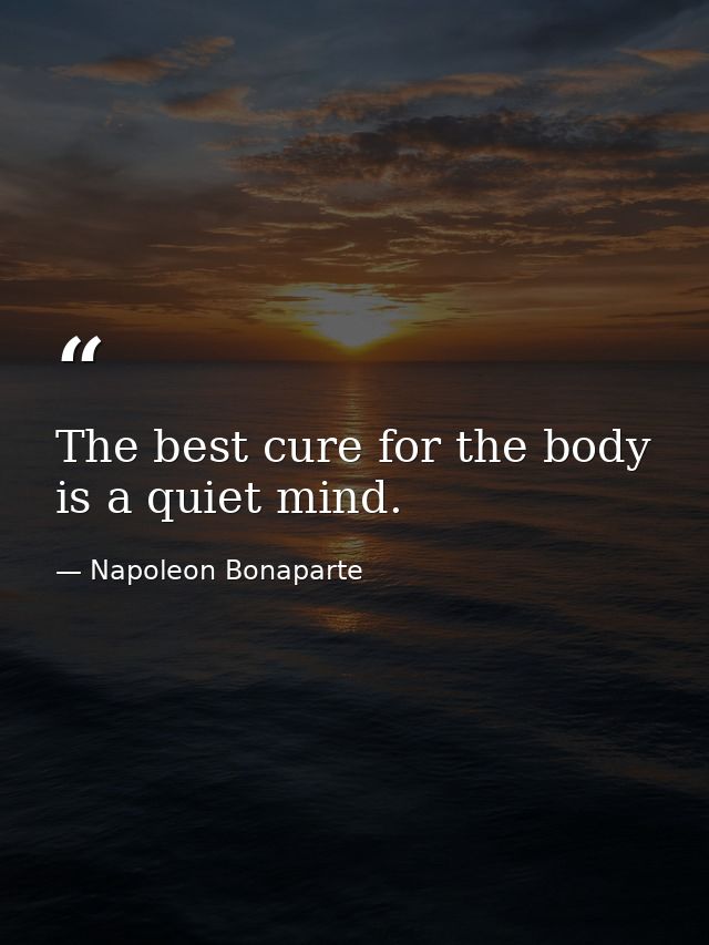 The best cure for the body is a quiet mind. — Napoleon Bonaparte
