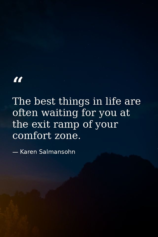The best things in life are often waiting for you at the exit ramp of your comfort zone. — Karen Salmansohn