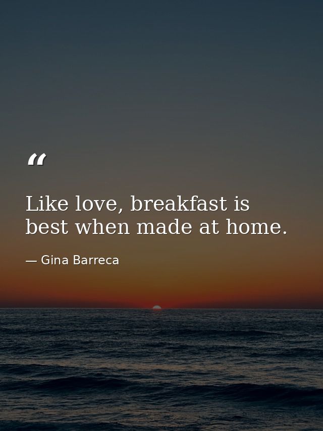 Like love, breakfast is best when made at home. — Gina Barreca