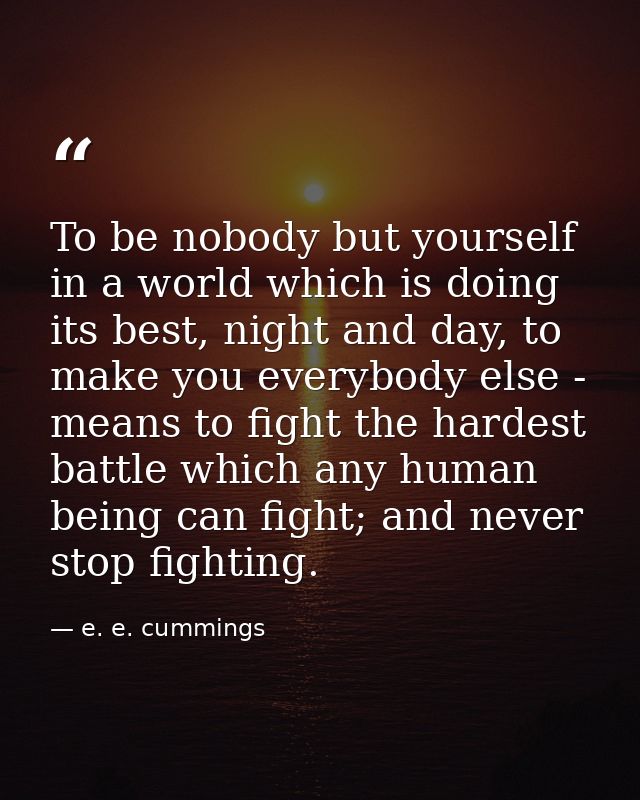 To be nobody but yourself in a world which is doing its best, night and day, to make you everybody else - means to fight — e. e. cummings