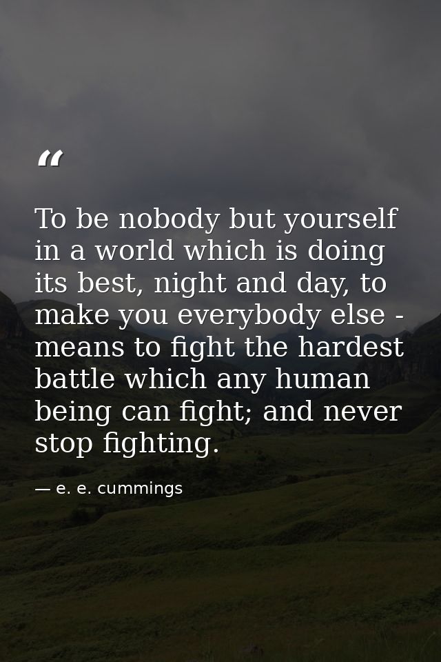 To be nobody but yourself in a world which is doing its best, night and day, to make you everybody else - means to fight — e. e. cummings