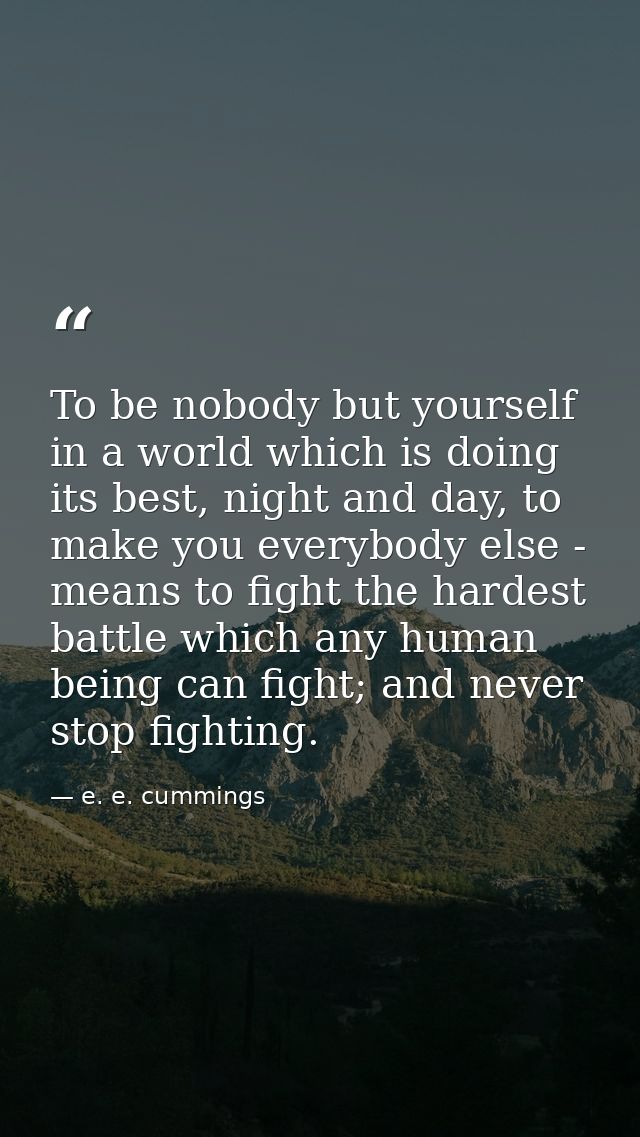 To be nobody but yourself in a world which is doing its best, night and day, to make you everybody else - means to fight — e. e. cummings