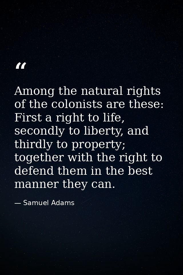 Among the natural rights of the colonists are these: First a right to life, secondly to liberty, and thirdly to property — Samuel Adams