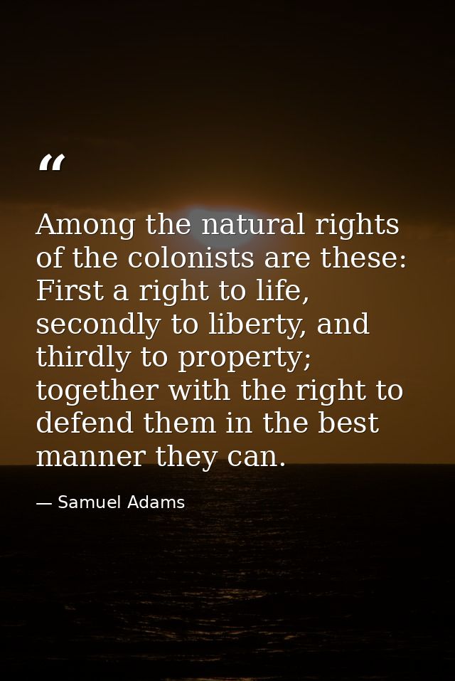 Among the natural rights of the colonists are these: First a right to life, secondly to liberty, and thirdly to property — Samuel Adams