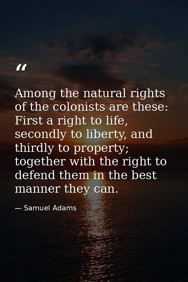 Among the natural rights of the colonists are these: First a right to life, secondly to liberty, and thirdly to property — Samuel Adams