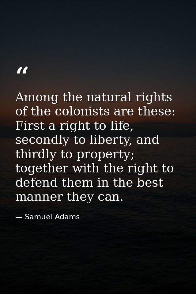 Among the natural rights of the colonists are these: First a right to life, secondly to liberty, and thirdly to property — Samuel Adams