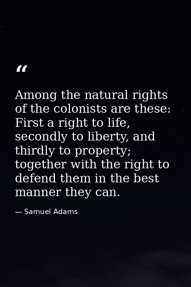 Among the natural rights of the colonists are these: First a right to life, secondly to liberty, and thirdly to property — Samuel Adams
