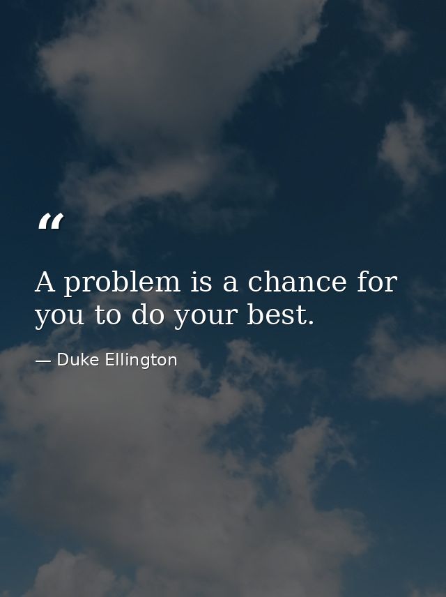 A problem is a chance for you to do your best. — Duke Ellington