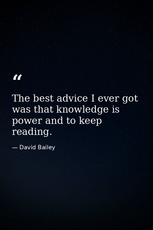 The best advice I ever got was that knowledge is power and to keep reading. — David Bailey