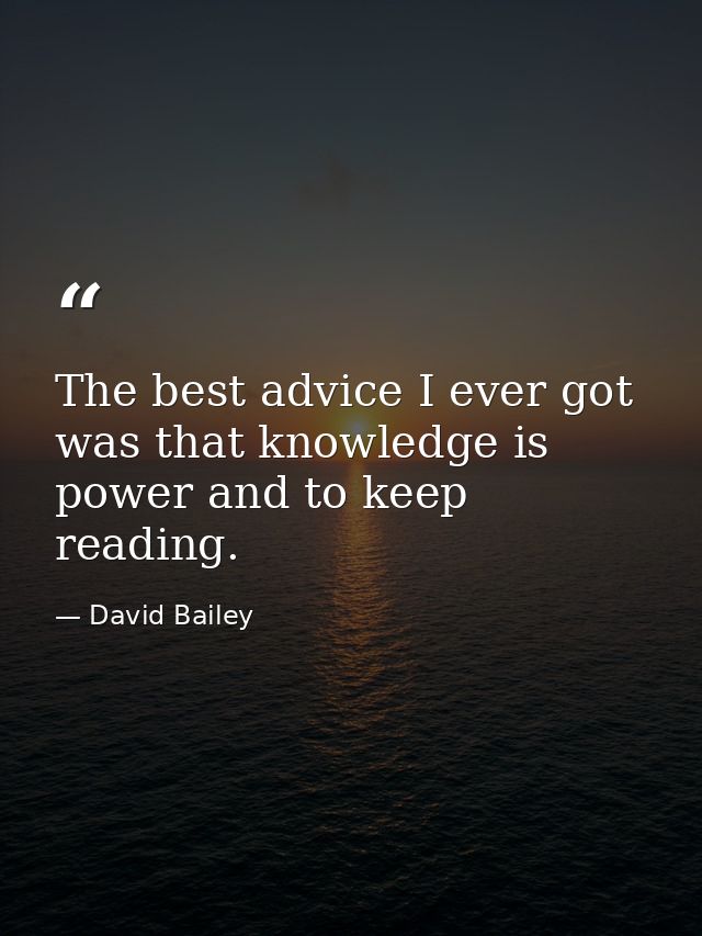 The best advice I ever got was that knowledge is power and to keep reading. — David Bailey